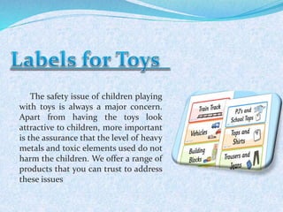 The safety issue of children playing 
with toys is always a major concern. 
Apart from having the toys look 
attractive to children, more important 
is the assurance that the level of heavy 
metals and toxic elements used do not 
harm the children. We offer a range of 
products that you can trust to address 
these issues 
 