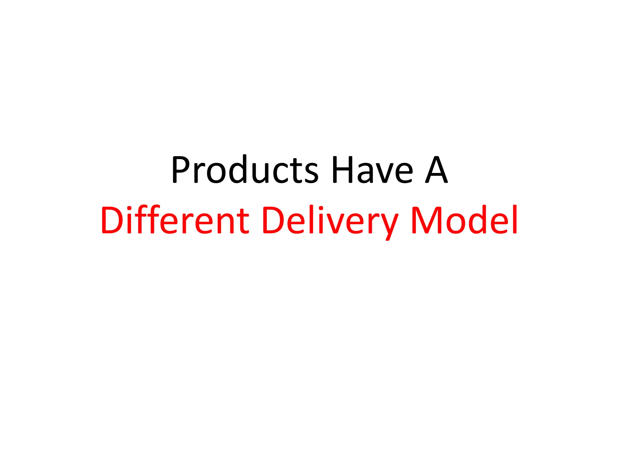 Products Have A
Different Delivery Model
 