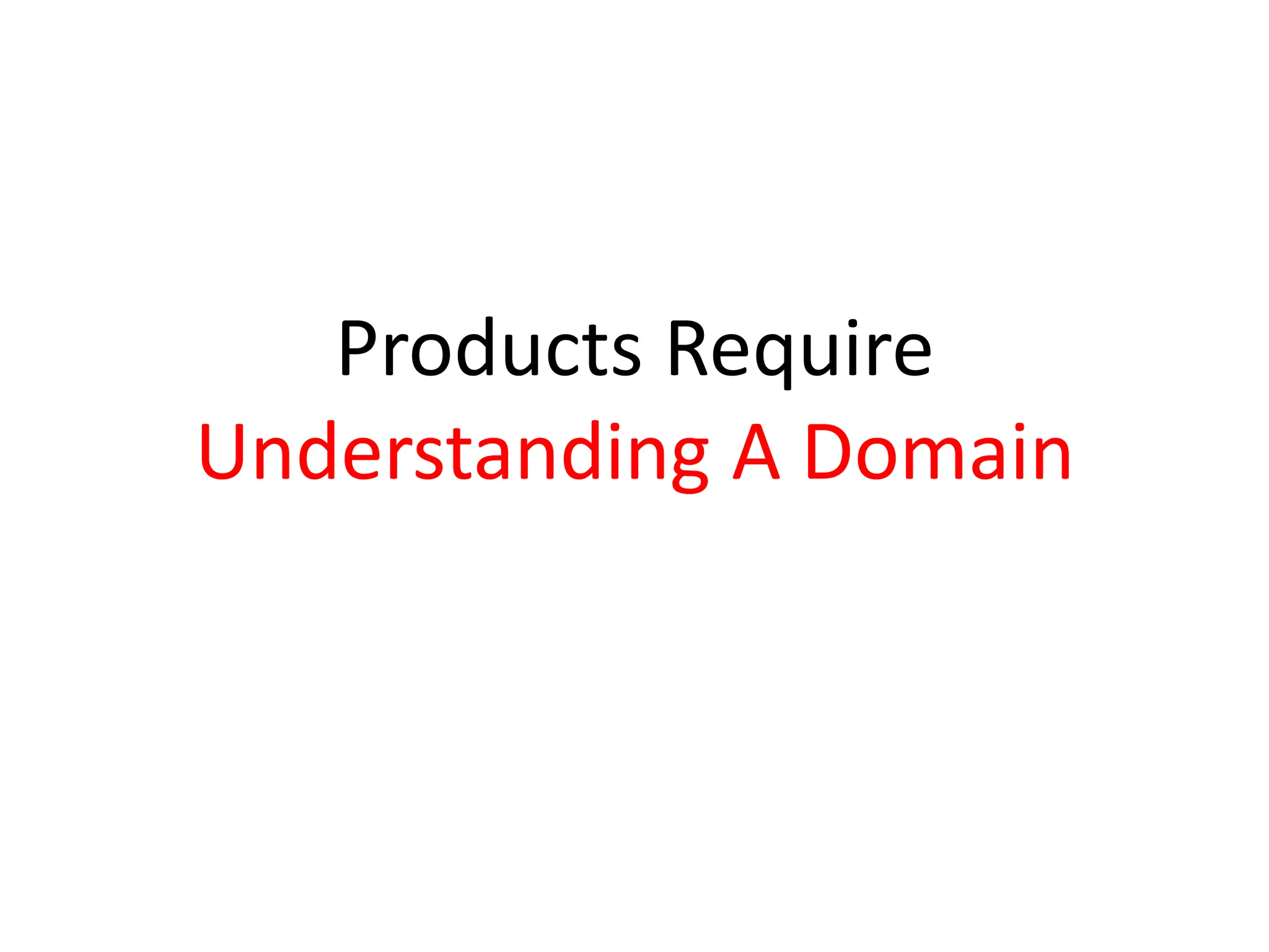 Products Require
Understanding A Domain
 