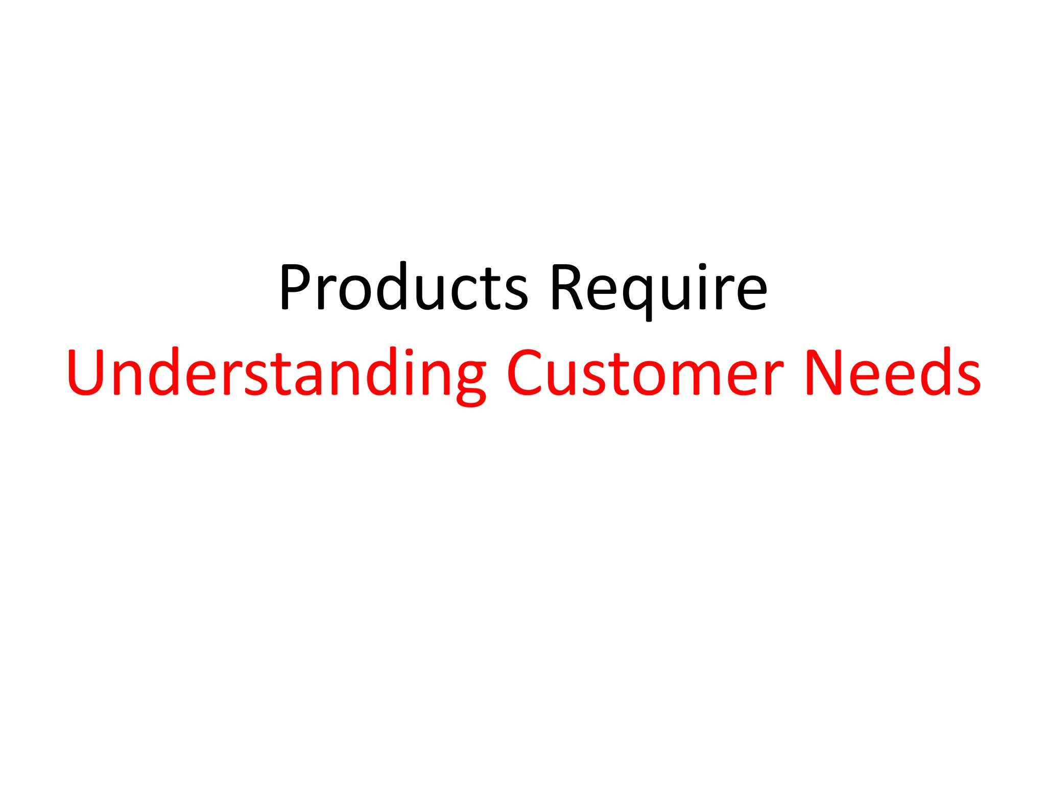 Products Require
Understanding Customer Needs
 