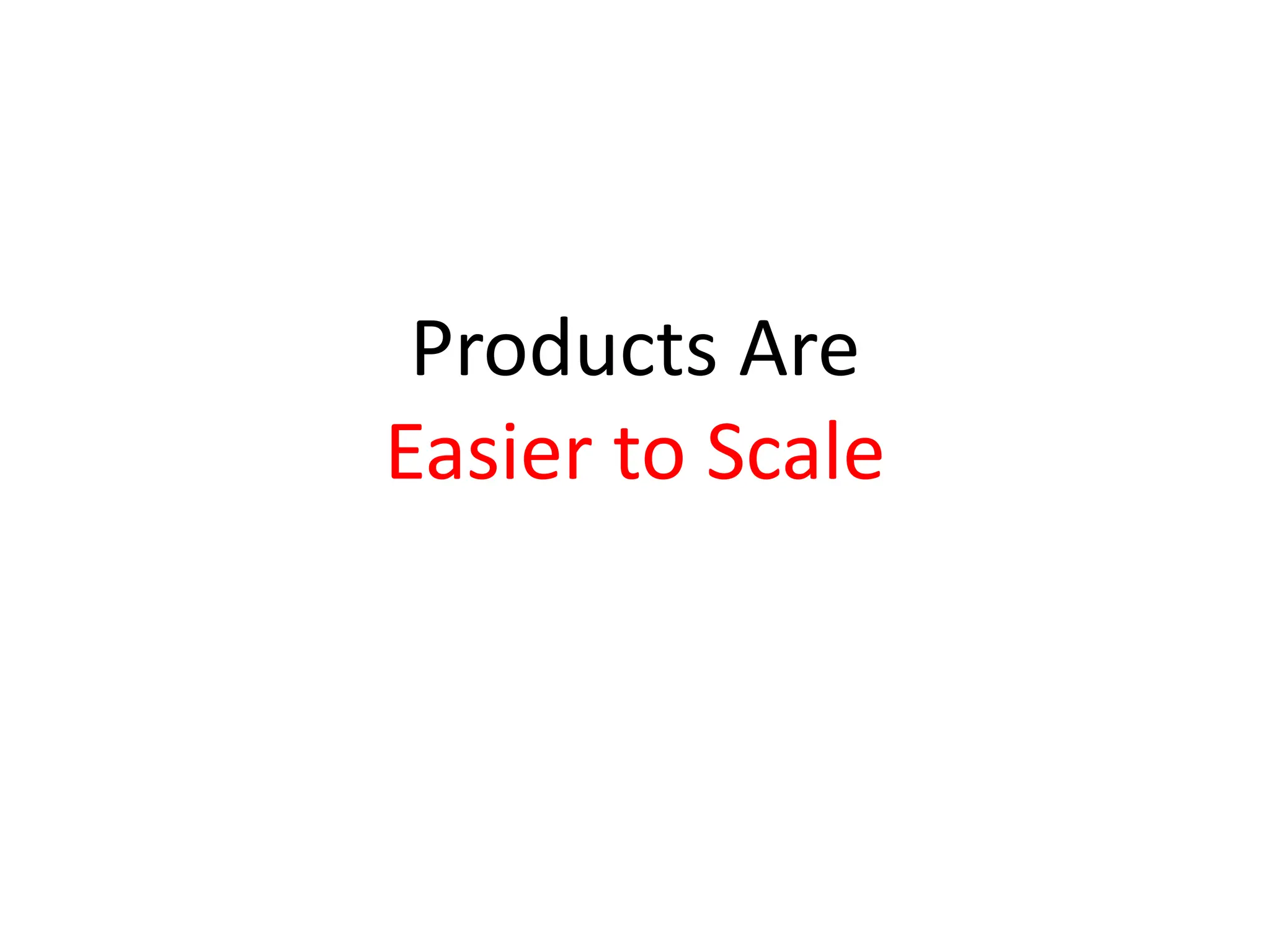 Products Are
Easier to Scale
 