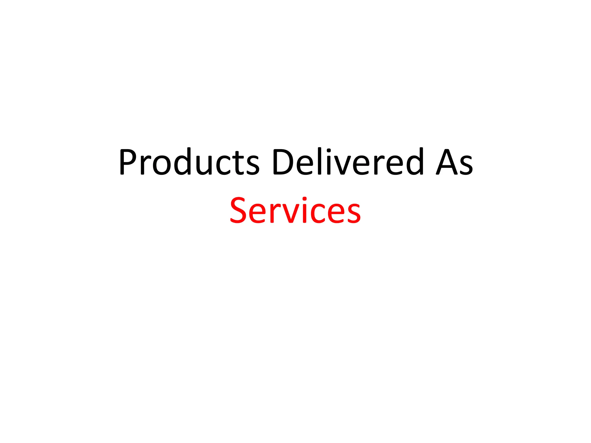 Products Delivered As
      Services
 