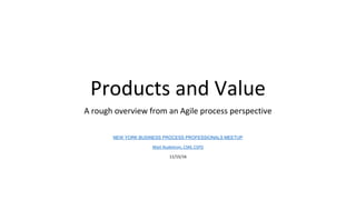 Products and Value
A rough overview from an Agile process perspective
NEW YORK BUSINESS PROCESS PROFESSIONALS MEETUP
Matt Nudelman, CSM, CSPO
11/15/16
 