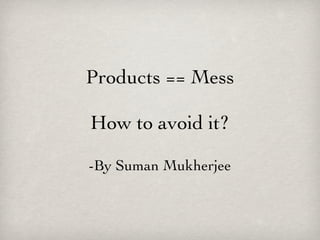 Products == Mess

How to avoid it?

-By Suman Mukherjee
 