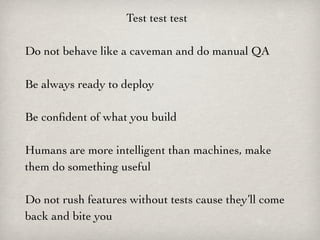 Test test test

Do not behave like a caveman and do manual QA

Be always ready to deploy

Be conﬁdent of what you build

Humans are more intelligent than machines, make
them do something useful

Do not rush features without tests cause they’ll come
back and bite you
 