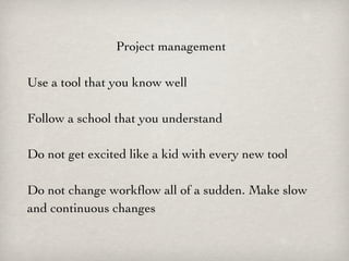Project management

Use a tool that you know well

Follow a school that you understand

Do not get excited like a kid with every new tool

Do not change workﬂow all of a sudden. Make slow
and continuous changes
 