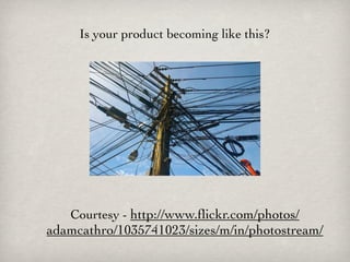 Is your product becoming like this?




   Courtesy - http://www.ﬂickr.com/photos/
adamcathro/1035741023/sizes/m/in/photostream/
 