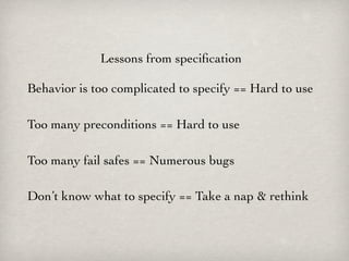 Lessons from speciﬁcation

Behavior is too complicated to specify == Hard to use

Too many preconditions == Hard to use

Too many fail safes == Numerous bugs

Don’t know what to specify == Take a nap & rethink
 