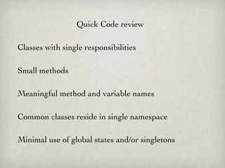 Quick Code review

Classes with single responsibilities

Small methods

Meaningful method and variable names

Common classes reside in single namespace

Minimal use of global states and/or singletons
 