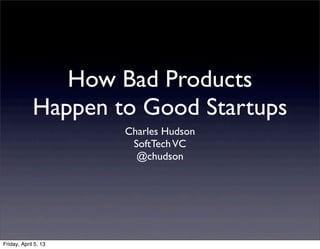 How Bad Products
             Happen to Good Startups
                      Charles Hudson
                       SoftTech VC
                        @chudson




Friday, April 5, 13
 