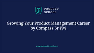 www.productschool.com
Growing Your Product Management Career
by Compass Sr PM
 