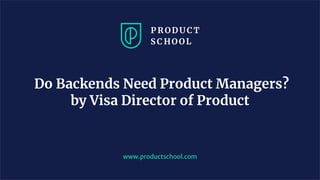 Do Backends Need Product Managers?
by Visa Director of Product
www.productschool.com
 