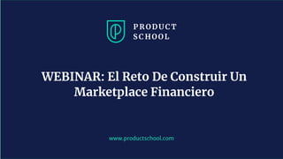 www.productschool.com
WEBINAR: El Reto De Construir Un
Marketplace Financiero
 