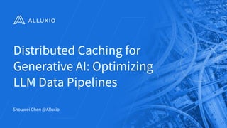 Distributed Caching for
Generative AI: Optimizing
LLM Data Pipelines
Shouwei Chen @Alluxio
 