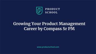 www.productschool.com
Growing Your Product Management
Career by Compass Sr PM
 