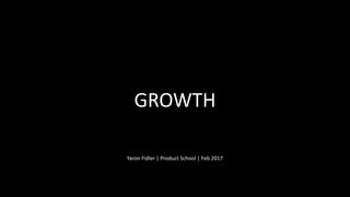 GROWTH
Yaron Fidler | Product School | Feb 2017
 