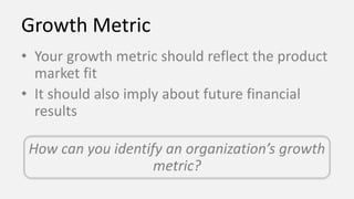 Growth Metric
• Your growth metric should reflect the product
market fit
• It should also imply about future financial
res...