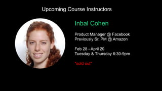 Inbal Cohen
Product Manager @ Facebook
Previously Sr. PM @ Amazon
Feb 28 - April 20
Tuesday & Thursday 6:30-9pm
*sold out*...