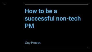How to be a
successful non-tech
PM
Guy Proops
 