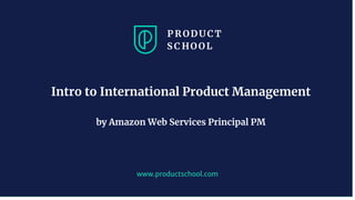 www.productschool.com
Intro to International Product Management
by Amazon Web Services Principal PM
 