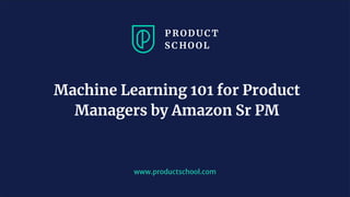 www.productschool.com
Machine Learning 101 for Product
Managers by Amazon Sr PM
 