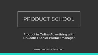 Product in Online Advertising with
LinkedIn’s Senior Product Manager
www.productschool.com
 