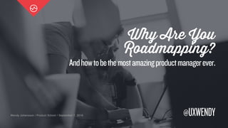 Wendy Johansson / Product School / September 7, 2016
Why Are You
Roadmapping?
@UXWENDY
Andhowtobethemostamazingproductmanagerever.
 