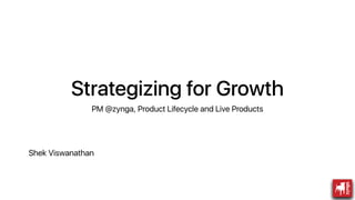 Strategizing for Growth
PM @zynga, Product Lifecycle and Live Products
Shek Viswanathan
 