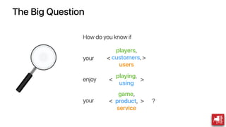 How do you know if
your
enjoy
your
The Big Question
players,
customers,
users
playing,
using
game,
product,
service
?><
><...