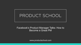 Facebook’s Product Manager Talks: How to
Become a Great PM
www.productschool.com
 