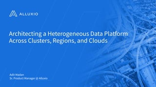 Architecting a Heterogeneous Data Platform
Across Clusters, Regions, and Clouds
Adit Madan
Sr. Product Manager @ Alluxio
 