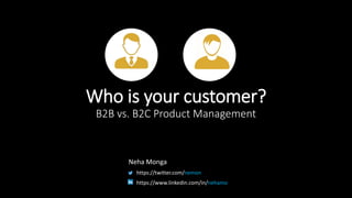 Who is your customer?
B2B vs. B2C Product Management
Neha Monga
https://twitter.com/nemon
https://www.linkedin.com/in/nehamo
 