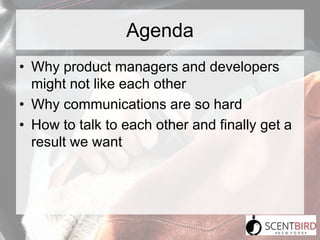 Agenda
• Why product managers and developers
might not like each other
• Why communications are so hard
• How to talk to e...