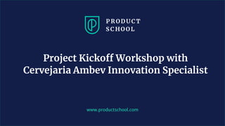 www.productschool.com
Project Kickoff Workshop with
Cervejaria Ambev Innovation Specialist
 