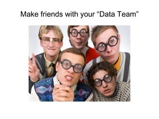 Make friends with your “Data Team”
 