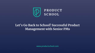 www.productschool.com
Let's Go Back to School! Successful Product
Management with Senior PMs
 
