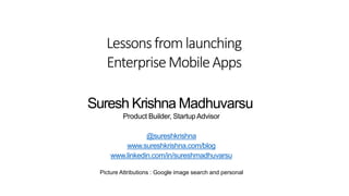 Lessonsfromlaunching
EnterpriseMobileApps
Suresh Krishna Madhuvarsu
Product Builder, StartupAdvisor
@sureshkrishna
www.sureshkrishna.com/blog
www.linkedin.com/in/sureshmadhuvarsu
Picture Attributions : Google image search and personal
 