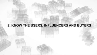 2. KNOW THE USERS, INFLUENCERS AND BUYERS
 