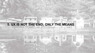 5. UX IS NOT THE END; ONLY THE MEANS
 