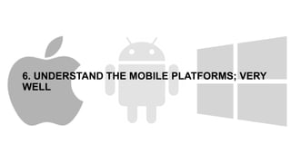6. UNDERSTAND THE MOBILE PLATFORMS; VERY
WELL
 