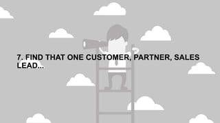7. FIND THAT ONE CUSTOMER, PARTNER, SALES
LEAD...
 
