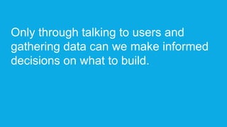 Title Text
Subtitle text
Only through talking to users and
gathering data can we make informed
decisions on what to build.
 
