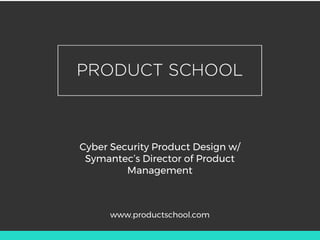 Cyber Security Product Design w/
Symantec’s Director of Product
Management
www.productschool.com
 