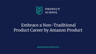 Embrace a Non-Traditional
Product Career by Amazon Product
www.productschool.com
 