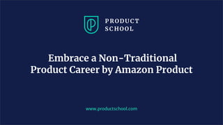 Embrace a Non-Traditional
Product Career by Amazon Product
www.productschool.com
 