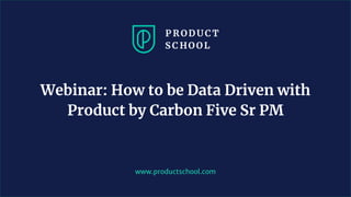 www.productschool.com
Webinar: How to be Data Driven with
Product by Carbon Five Sr PM
 