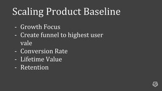 Scaling Product Baseline
- Growth Focus
- Create funnel to highest user
vale
- Conversion Rate
- Lifetime Value
- Retention
 
