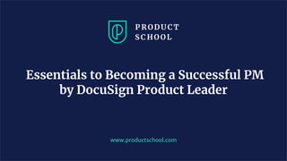 Essentials to Becoming a Successful PM
by DocuSign Product Leader
www.productschool.com
 