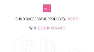 BUILD SUCCESSFUL PRODUCTS, FASTER
WITH DESIGN SPRINTS
 