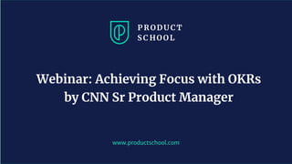 www.productschool.com
Webinar: Achieving Focus with OKRs
by CNN Sr Product Manager
 